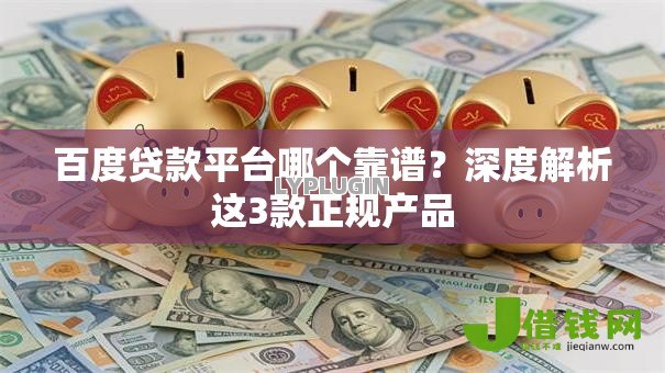 百度贷款平台哪个靠谱?深度解析这3款正规产品 百度贷款平台哪个靠谱?深度解析这3款正规产品