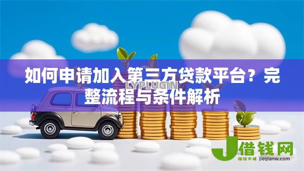 如何申请加入第三方贷款平台?完整流程与条件解析 如何申请加入第三方贷款平台?完整流程与条件解析