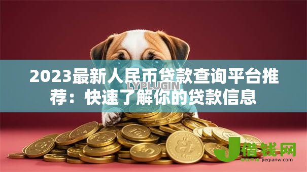 2023最新人民币贷款查询平台推荐:快速了解你的贷款信息 2023最新人民币贷款查询平台推荐:快速了解你的贷款信息