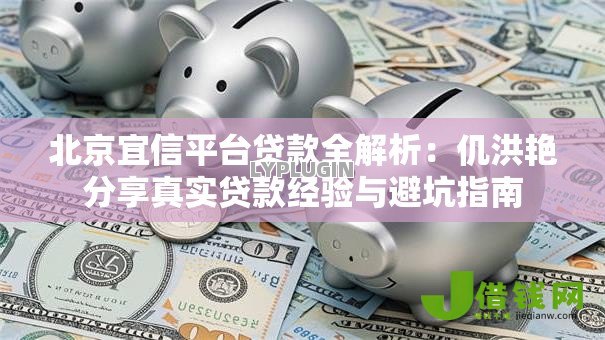 北京宜信平台贷款全解析：仉洪艳分享真实贷款经验与避坑指南