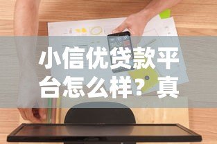 小信优贷款平台怎么样?真实体验与全面解析 小信优贷款平台怎么样?真实体验与全面解析