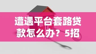 遭遇平台套路贷款怎么办？5招教你有效应对
