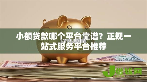 小额贷款哪个平台靠谱?正规一站式服务平台推荐 小额贷款哪个平台靠谱?正规一站式服务平台推荐