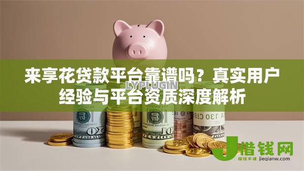 来享花贷款平台靠谱吗？真实用户经验与平台资质深度解析