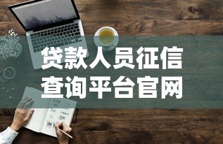 贷款人员征信查询平台官网权威解析:专业指南与使用技巧 贷款人员征信查询平台官网权威解析:专业指南与使用技巧