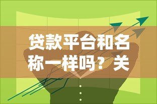 贷款平台和名称一样吗?关键区别与选择技巧解析 贷款平台和名称一样吗?关键区别与选择技巧解析