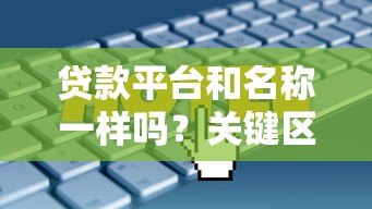 贷款平台和名称一样吗?关键区别与选择技巧解析 贷款平台和名称一样吗?关键区别与选择技巧解析