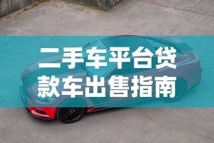 二手车平台贷款车出售指南:合法流程与注意事项 二手车平台贷款车出售指南:合法流程与注意事项