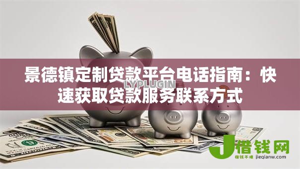 景德镇定制贷款平台电话指南:快速获取贷款服务联系方式 景德镇定制贷款平台电话指南:快速获取贷款服务联系方式