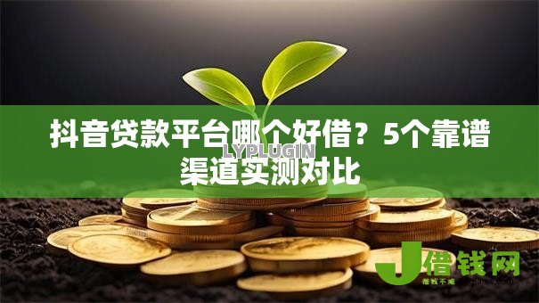 抖音贷款平台哪个好借?5个靠谱渠道实测对比 抖音贷款平台哪个好借?5个靠谱渠道实测对比
