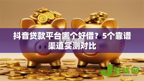 抖音贷款平台哪个好借?5个靠谱渠道实测对比 抖音贷款平台哪个好借?5个靠谱渠道实测对比
