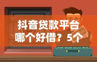 抖音贷款平台哪个好借?5个靠谱渠道实测对比 抖音贷款平台哪个好借?5个靠谱渠道实测对比