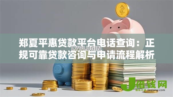 郑夏平惠贷款平台电话查询:正规可靠贷款咨询与申请流程解析 郑夏平惠贷款平台电话查询:正规可靠贷款咨询与申请流程解析