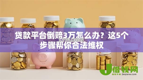 贷款平台倒赔3万怎么办?这5个步骤帮你合法维权 贷款平台倒赔3万怎么办?这5个步骤帮你合法维权