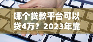 哪个贷款平台可以贷4万?2023年靠谱渠道推荐及申请攻略 哪个贷款平台可以贷4万?2023年靠谱渠道推荐及申请攻略