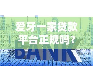 爱牙一家贷款平台正规吗？资质、利息、用户评价全解析