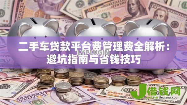 二手车贷款平台费管理费全解析:避坑指南与省钱技巧 二手车贷款平台费管理费全解析:避坑指南与省钱技巧