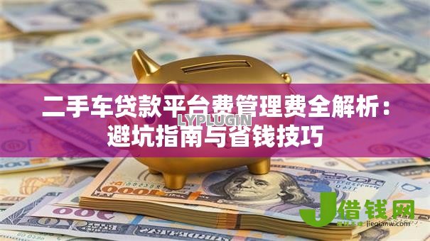 二手车贷款平台费管理费全解析:避坑指南与省钱技巧 二手车贷款平台费管理费全解析:避坑指南与省钱技巧