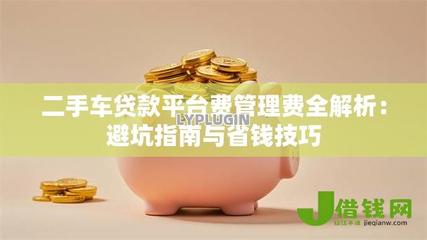 二手车贷款平台费管理费全解析:避坑指南与省钱技巧 二手车贷款平台费管理费全解析:避坑指南与省钱技巧