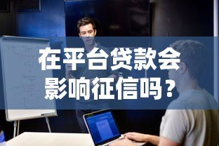 在平台贷款会影响征信吗?这5个知识点必须知道 在平台贷款会影响征信吗?这5个知识点必须知道
