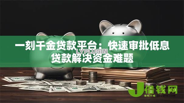 一刻千金贷款平台:快速审批低息贷款解决资金难题 一刻千金贷款平台:快速审批低息贷款解决资金难题
