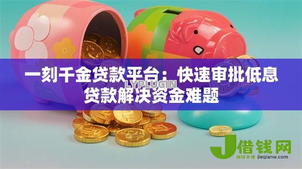 一刻千金贷款平台:快速审批低息贷款解决资金难题 一刻千金贷款平台:快速审批低息贷款解决资金难题