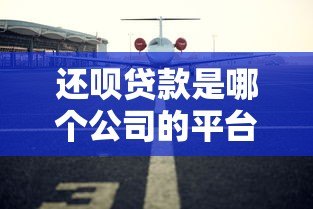 还呗贷款是哪个公司的平台?真实背景与安全性全面解析 还呗贷款是哪个公司的平台?真实背景与安全性全面解析