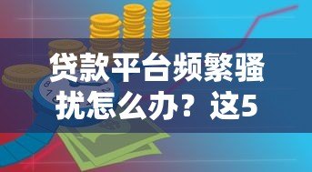 贷款平台频繁骚扰怎么办?这5个方法教你有效应对 贷款平台频繁骚扰怎么办?这5个方法教你有效应对