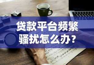 贷款平台频繁骚扰怎么办?这5个方法教你有效应对 贷款平台频繁骚扰怎么办?这5个方法教你有效应对