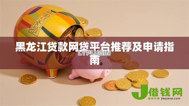 黑龙江贷款网贷平台推荐及申请指南 黑龙江贷款网贷平台推荐及申请指南