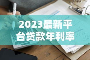 2023最新平台贷款年利率对比:哪家更划算? 2023最新平台贷款年利率对比:哪家更划算?