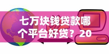 七万块钱贷款哪个平台好贷？2023年最新推荐攻略