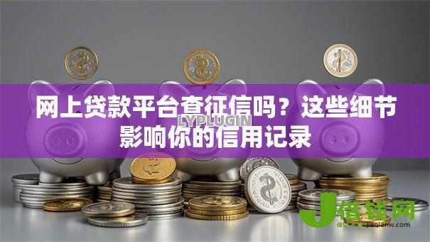 网上贷款平台查征信吗？这些细节影响你的信用记录