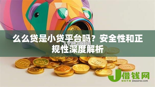 么么贷是小贷平台吗?安全性和正规性深度解析 么么贷是小贷平台吗?安全性和正规性深度解析