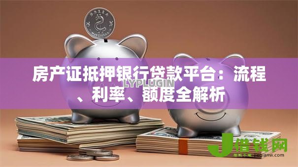 房产证抵押银行贷款平台:流程、利率、额度全解析 房产证抵押银行贷款平台:流程、利率、额度全解析
