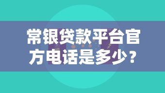 常银贷款平台官方电话是多少?真实客服渠道全解析 常银贷款平台官方电话是多少?真实客服渠道全解析