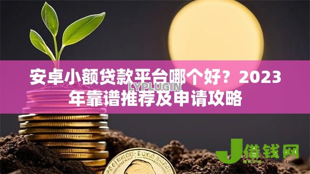 安卓小额贷款平台哪个好?2023年靠谱推荐及申请攻略 安卓小额贷款平台哪个好?2023年靠谱推荐及申请攻略