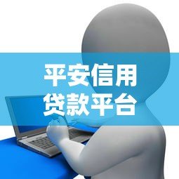 平安信用贷款平台排行榜:2023年最新推荐与申请攻略 平安信用贷款平台排行榜:2023年最新推荐与申请攻略