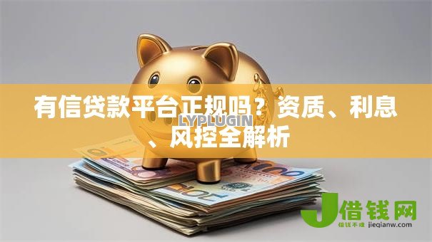 有信贷款平台正规吗?资质、利息、风控全解析 有信贷款平台正规吗?资质、利息、风控全解析