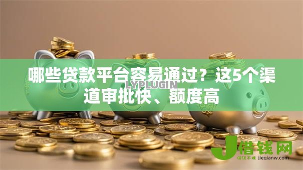 哪些贷款平台容易通过?这5个渠道审批快、额度高 哪些贷款平台容易通过?这5个渠道审批快、额度高