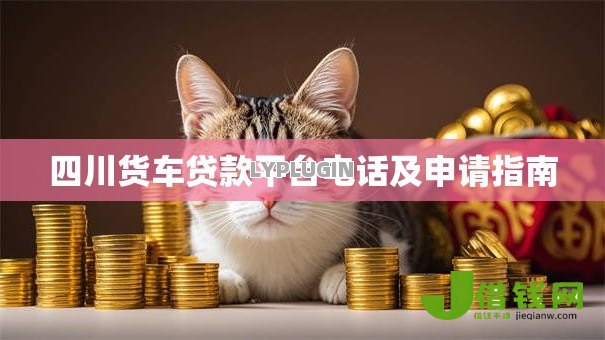 四川货车贷款平台电话及申请指南