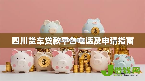 四川货车贷款平台电话及申请指南