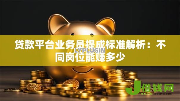 贷款平台业务员提成标准解析：不同岗位能赚多少