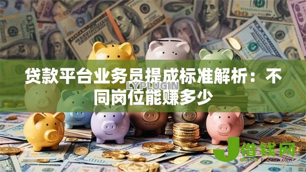 贷款平台业务员提成标准解析：不同岗位能赚多少