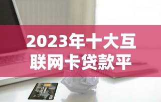 2023年十大互联网卡贷款平台推荐及申请攻略