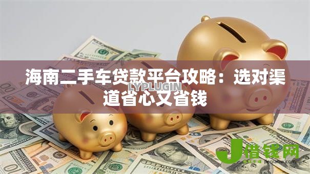 海南二手车贷款平台攻略：选对渠道省心又省钱