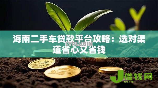海南二手车贷款平台攻略：选对渠道省心又省钱