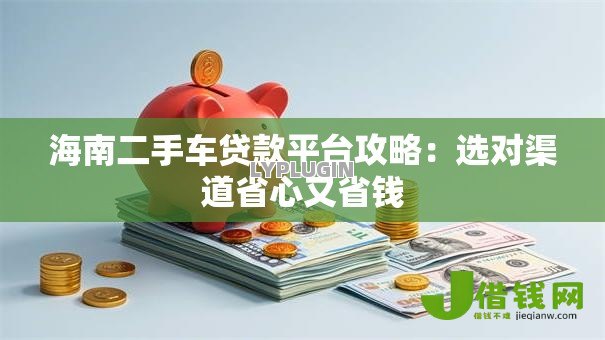 海南二手车贷款平台攻略：选对渠道省心又省钱