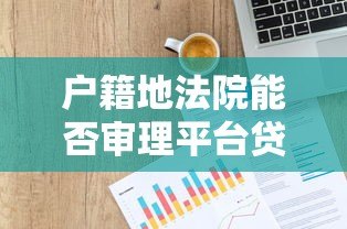 户籍地法院能否审理平台贷款纠纷?法律解析与应对指南 户籍地法院能否审理平台贷款纠纷?法律解析与应对指南