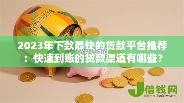 2023年下款最快的贷款平台推荐:快速到账的贷款渠道有哪些? 2023年下款最快的贷款平台推荐:快速到账的贷款渠道有哪些?